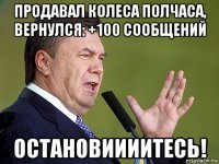 продавал колеса полчаса, вернулся: +100 сообщений остановиииитесь!