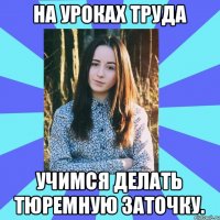 На уроках труда учимся делать тюремную заточку.