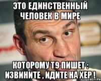 это единственный человек в мире которому т9 пишет : извините , идите на хер !