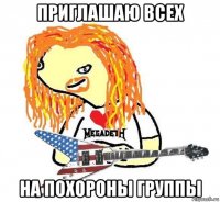 приглашаю всех на похороны группы