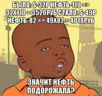 было: $-32р нефть-110 => 32x110 = 3520руб стало: $-49р нефть-82 => 49x82 = 4018руб Значит нефть подорожала?