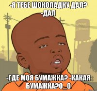 -Я тебе шоколадку дал? -Дал -Где моя бумажка? -Какая бумажка?О_о