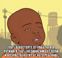  200% в восторге от работы В.В. Путина! А 150% (независимо от пола и возраста) хотят от него ребенка!