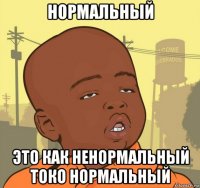 нормальный это как ненормальный токо нормальный