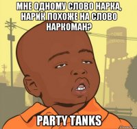 мне одному слово нарка, нарик похоже на слово наркоман? party tanks