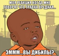 моя реакция когда мне говорят что травка вредная... эммм...вы дибилы?