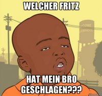 welcher fritz hat mein bro geschlagen???