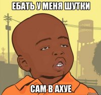 ебать у меня шутки сам в ахуе