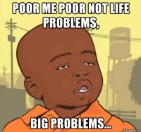 poor me poor not life problems, big problems...