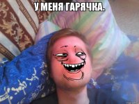 У МЕНЯ ГАРЯЧКА. 