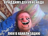 а риддиму дохуя не нада люк в канализацию