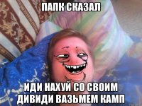 папк сказал иди нахуй со своим дивиди вазьмем камп