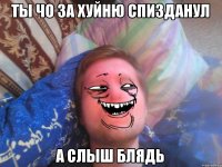 ты чо за хуйню спизданул а слыш блядь