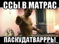 ссы в матрас паскудатварррь!