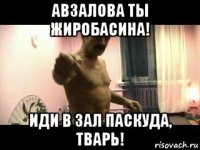 авзалова ты жиробасина! иди в зал паскуда, тварь!