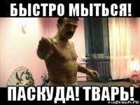 быстро мыться! паскуда! тварь!