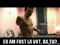  eu am fost la vot, da tu?