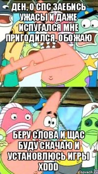 Ден, о спс заебись ужасы и даже испугался мне пригодился, обожаю Беру слова и щас буду скачаю и установлюсь игры хDDD