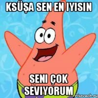 Ksüşa sen en iyisin Seni çok seviyorum