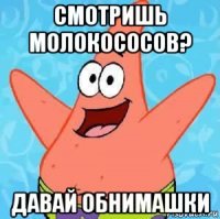 смотришь молокососов? давай обнимашки