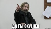  да ты охуенен