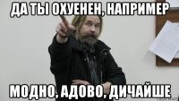 да ты охуенен, например модно, адово, дичайше
