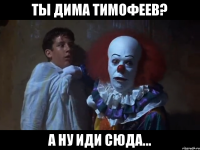 Ты дима тимофеев? А ну иди сюда...