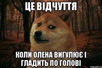 це відчуття коли Олена вигулює і гладить по голові