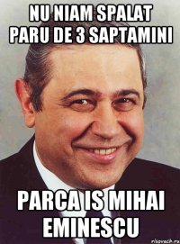 Nu niam spalat paru de 3 saptamini Parca is mihai eminescu