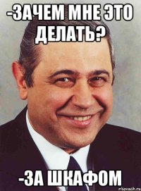 -Зачем мне это делать? -За шкафом