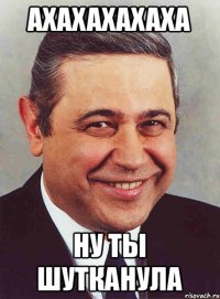 Ахахахахаха НУ ТЫ ШУТКАНУЛА