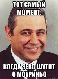 тот самый момент, когда serg шутит о моуриньо