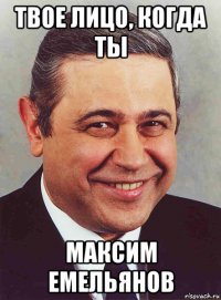 твое лицо, когда ты максим емельянов