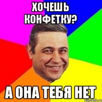 хочешь конфетку? а она тебя нет