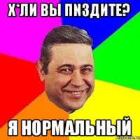 х*ли вы пnздите? я нормальный