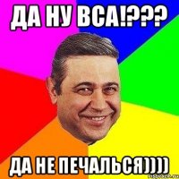 Да ну вса!??? Да не печалься))))