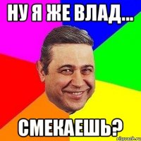 ну я же Влад... смекаешь?