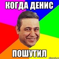 Когда Денис ПОШУТИЛ