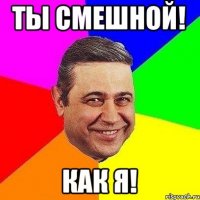 Ты смешной! как я!