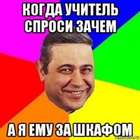 Когда учитель спроси зачем А я ему за шкафом