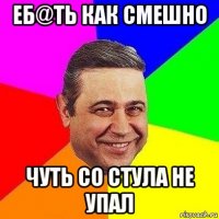 еб@ть как смешно чуть со стула не упал