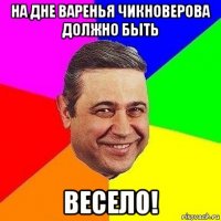 на дне варенья чикноверова должно быть весело!