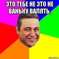 это тебе не это не ваньку валять. 