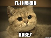 ты нужна Вове)*