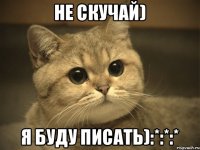 Не скучай) Я буду писать):*:*:*