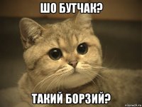 шо бутчак? такий борзий?