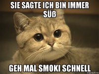 sie sagte ich bin immer süß geh mal smoki schnell