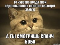 то чувство когда твои одноклассники женятся выходят замуж а ты смотришь спанч боба