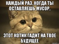 каждый раз, когда ты оставляешь мусор, этот котик гадит на твое будущее