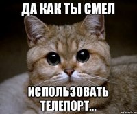 Да как ты смел использовать телепорт...